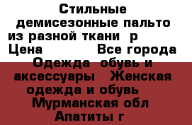    Стильные демисезонные пальто из разной ткани ,р 44-60 › Цена ­ 5 000 - Все города Одежда, обувь и аксессуары » Женская одежда и обувь   . Мурманская обл.,Апатиты г.